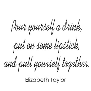 POUR YOURSELF A DRINK PUT ON SOME LIPSTICK AND PULL YOURSELF TOGETHER ...