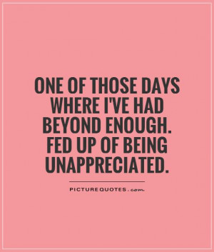 ... ve had beyond enough. Fed up of being unappreciated Picture Quote #1