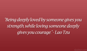 ... , while loving someone deeply gives you courage.” – Lao Tzu
