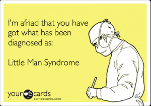 ... that you have got what has been diagnosed as: Little Man Syndrome