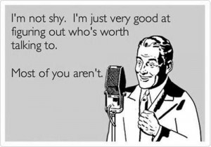 not shy. I'm just very good at figuring out who's worth talking to ...