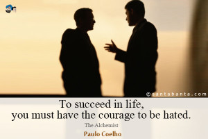 ... succeed in life, you must have the courage to be hated. The Alchemist