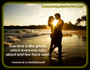 True love is like ghosts, which everyone talks about and few have seen ...