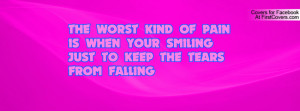 THE WORST KIND OF PAIN IS WHEN YOUR SMILING JUST TO KEEP THE TEARS ...
