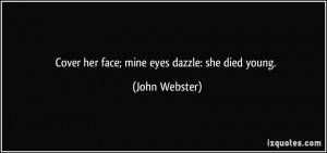 Cover her face; mine eyes dazzle: she died young. - John Webster