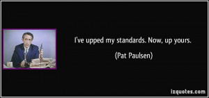ve upped my standards. Now, up yours. - Pat Paulsen