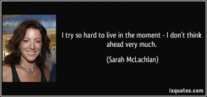 quote-i-try-so-hard-to-live-in-the-moment-i-don-t-think-ahead-very ...