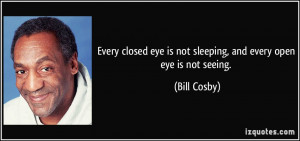 ... eye is not sleeping, and every open eye is not seeing. - Bill Cosby