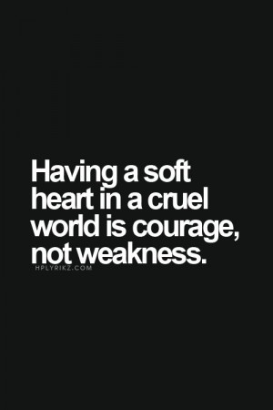 Having a soft heart in a cruel world is courage, not weakness.