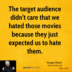 The target audience didn't care that we hated those movies because ...