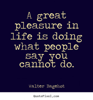 great pleasure in life is doing what people say you cannot do ...