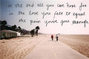 the end all you can hope for. Is the love you feay to equal the pain ...
