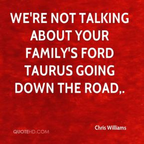 Chris Williams - We're not talking about your family's Ford Taurus ...