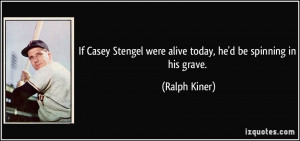 ... Stengel were alive today, he'd be spinning in his grave. - Ralph Kiner