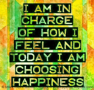 am in charge of how I feel and today I am choosing to HAPPINESS.
