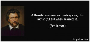 ... courtesy ever; the unthankful but when he needs it. - Ben Jonson