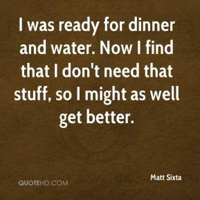 Sixta - I was ready for dinner and water. Now I find that I don't need ...