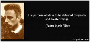 The purpose of life is to be defeated by greater and greater things ...