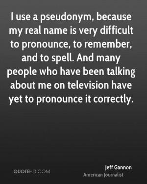 use a pseudonym, because my real name is very difficult to pronounce ...