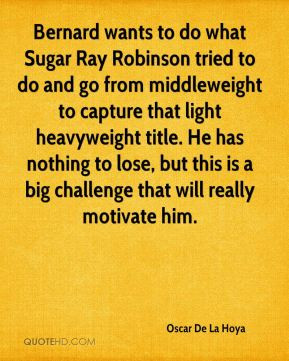 Oscar De La Hoya - Bernard wants to do what Sugar Ray Robinson tried ...
