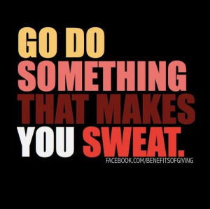 Go Do Something That Makes You Sweat ~ Exercise Quote