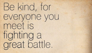 Be kind, for everyone you meet is fighting a hard battle.