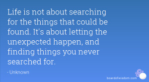 Life is not about searching for the things that could be found. It's ...