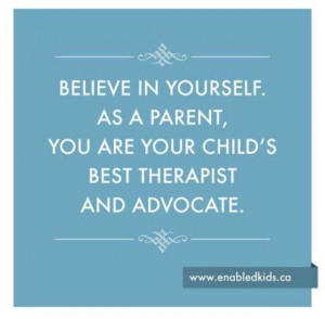 Believe in yourself. As a parent, you are your child 's best therapist ...