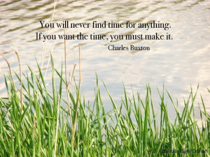 ... time for anything. If you want time, you must make it. ~Charles Buxton