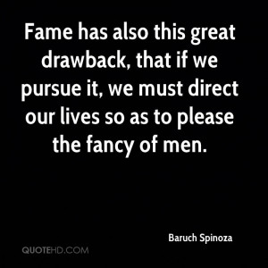 Fame has also this great drawback, that if we pursue it, we must ...