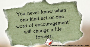 You never know when one kind act or one word of encouragement will ...