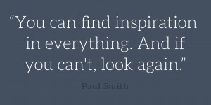 You can find inspiration in everything. And if you can’t, look again ...