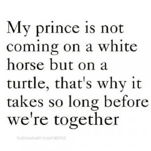 My prince is not coming on a white horse but on a turtle...