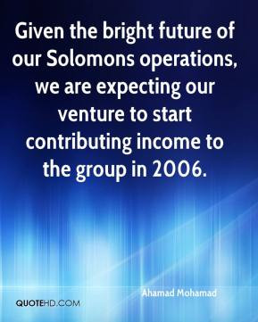 Given the bright future of our Solomons operations, we are expecting ...