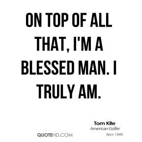 Tom Kite - On top of all that, I'm a blessed man. I truly am.