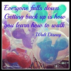... down. getting back up is how you learn how to walk. -----walt disney