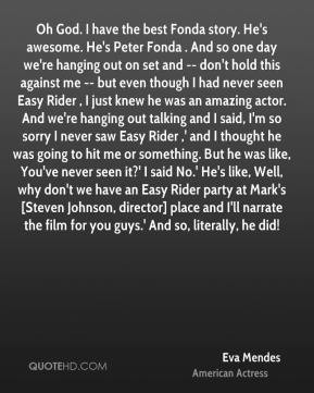 Oh God. I have the best Fonda story. He's awesome. He's Peter Fonda ...