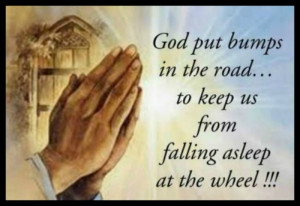 God put bumps in the road...to keep us from falling asleep at the ...
