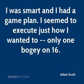 Adam Scott - I was smart and I had a game plan. I seemed to execute ...