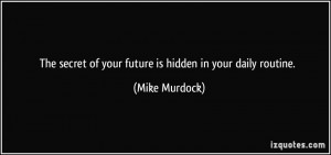 The secret of your future is hidden in your daily routine. - Mike ...