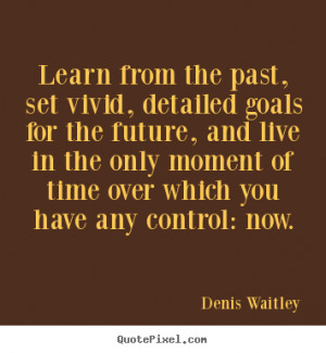 Learn from the past, set vivid, detailed goals.. Denis Waitley ...