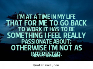 ... in my life that for me to go back to work it has to.. - Life quotes