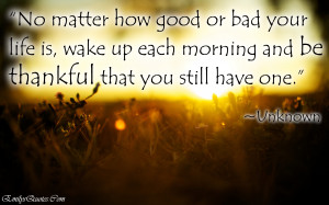 No matter how good or bad your life is, wake up each morning and be ...