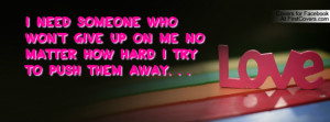 Need Someone who won't Give up on me no matter how hard I try to ...