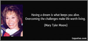 ... Overcoming the challenges make life worth living. - Mary Tyler Moore