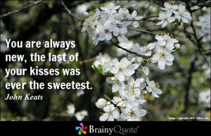 You are always new, the last of your kisses was ever the sweetest ...