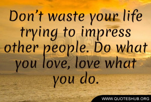 Don’t waste your life trying to impress other people. Do what you ...