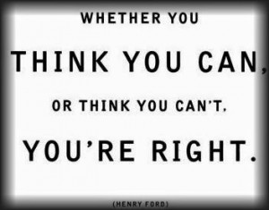think you can or think you cant, you're right. Henry Ford