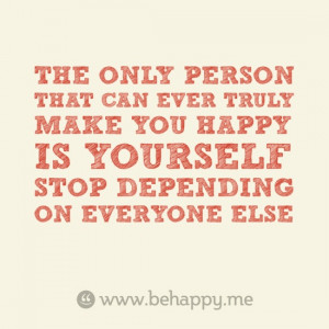 ... EVER TRULY MAKE YOU HAPPY IS YOURSELF STOP DEPENDING ON EVERYONE ELSE