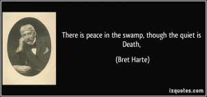 There is peace in the swamp, though the quiet is Death, - Bret Harte